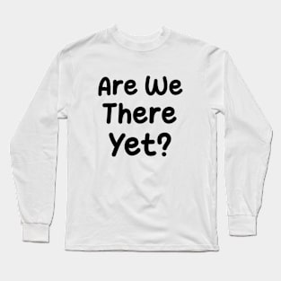 Are We There Yet ? Long Sleeve T-Shirt